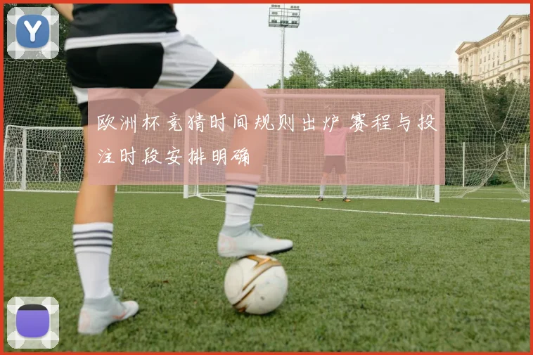 欧洲杯竞猜时间规则出炉 赛程与投注时段安排明确