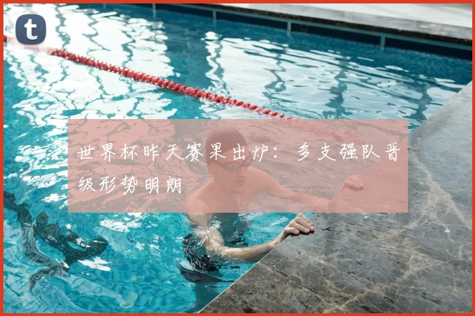 世界杯昨天赛果出炉:多支强队晋级形势明朗