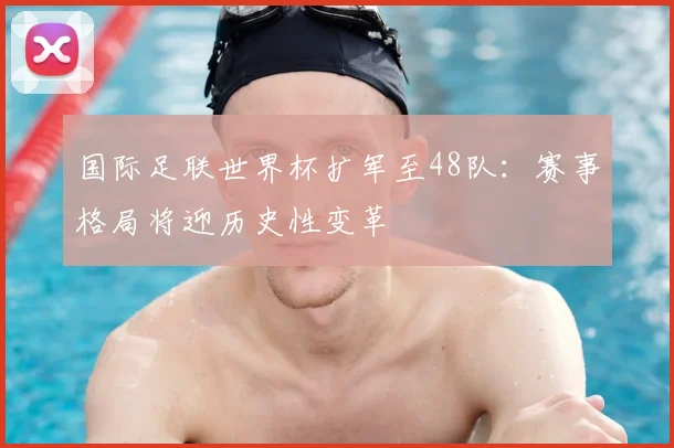 国际足联世界杯扩军至48队:赛事格局将迎历史性变革