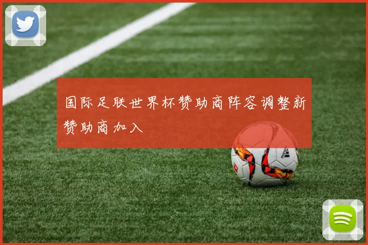 国际足联世界杯赞助商阵容调整新赞助商加入