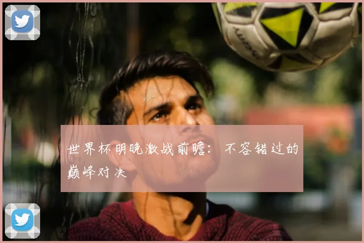 世界杯明晚激战前瞻:不容错过的巅峰对决