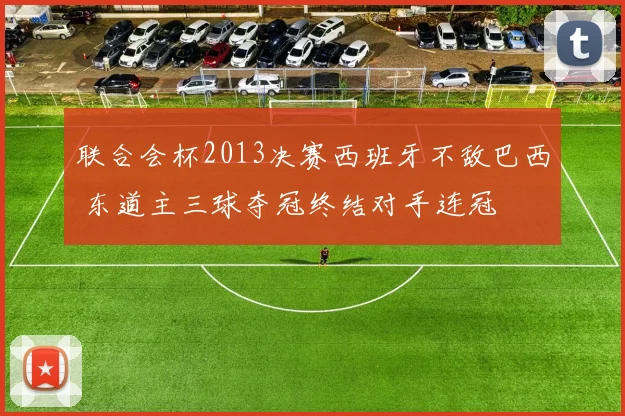 联合会杯2013决赛西班牙不敌巴西 东道主三球夺冠终结对手连冠