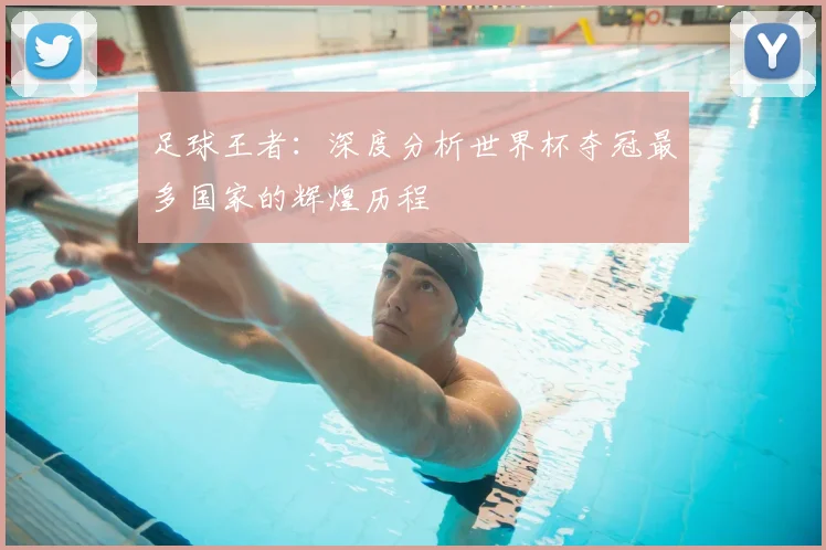 足球王者:深度分析世界杯夺冠最多国家的辉煌历程