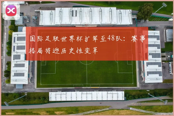国际足联世界杯扩军至48队:赛事格局将迎历史性变革
