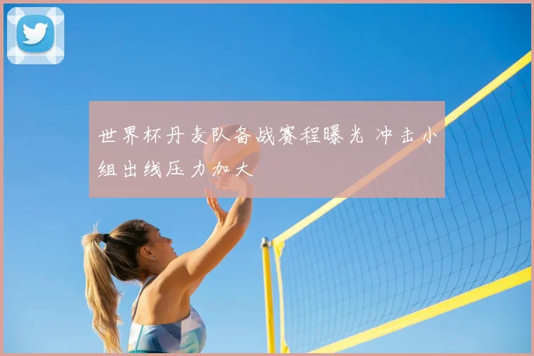 世界杯丹麦队备战赛程曝光 冲击小组出线压力加大