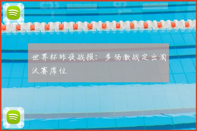 世界杯昨夜战报:多场激战定出淘汰赛席位