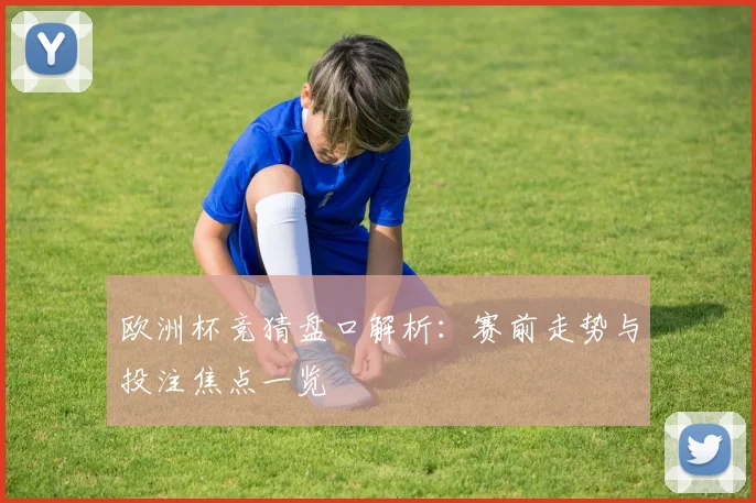 欧洲杯竞猜盘口解析:赛前走势与投注焦点一览