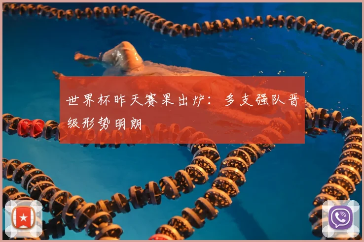 世界杯昨天赛果出炉:多支强队晋级形势明朗