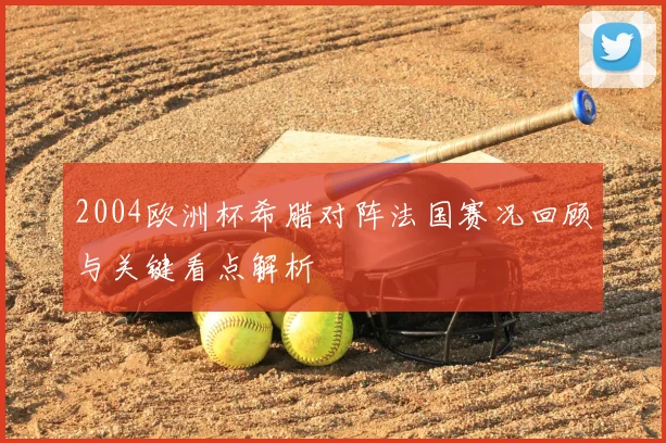 2004欧洲杯希腊对阵法国赛况回顾与关键看点解析