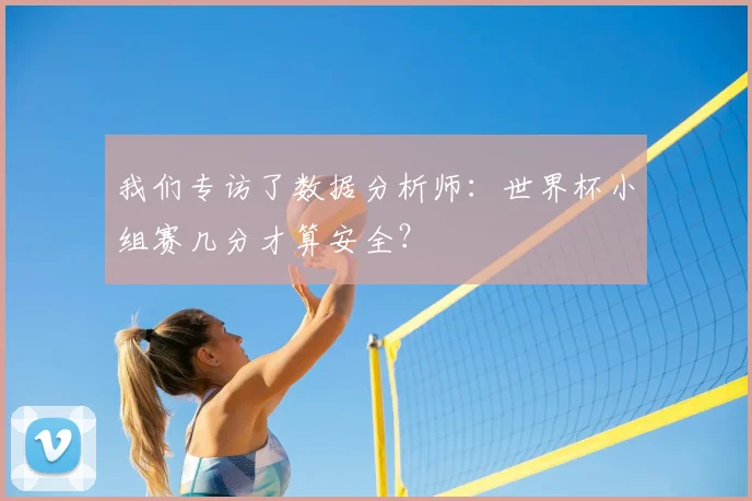我们专访了数据分析师：世界杯小组赛几分才算安全？