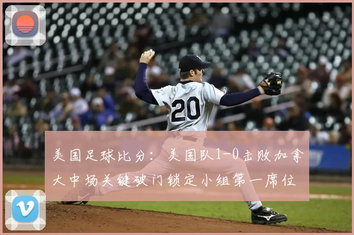 美国足球比分：美国队1-0击败加拿大中场关键破门锁定小组第一席位