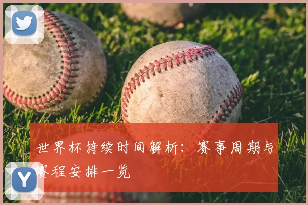 世界杯持续时间解析：赛事周期与赛程安排一览