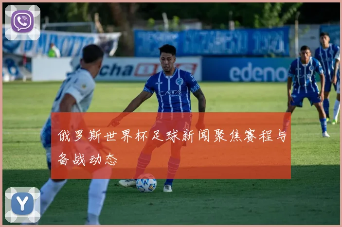 俄罗斯世界杯足球新闻聚焦赛程与备战动态