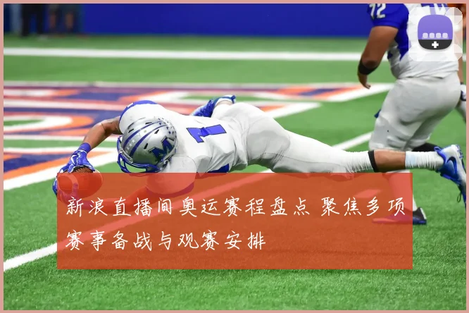 新浪直播间奥运赛程盘点 聚焦多项赛事备战与观赛安排