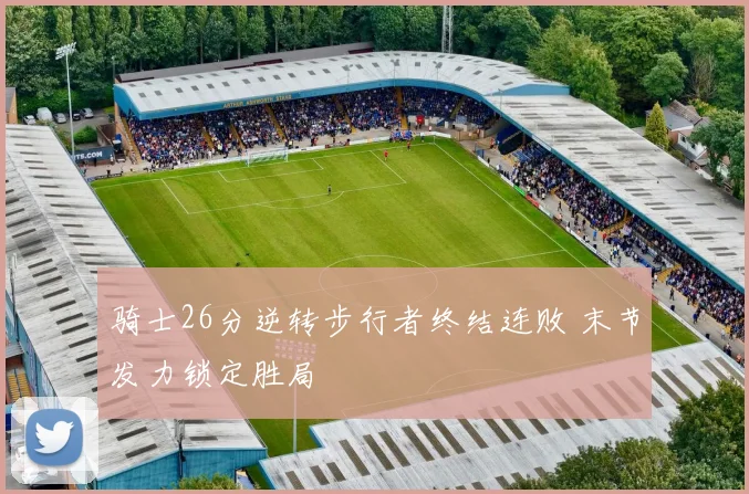 骑士26分逆转步行者终结连败 末节发力锁定胜局