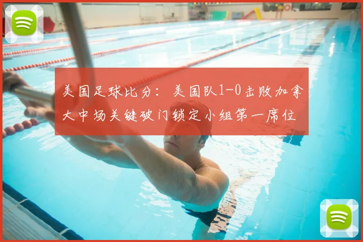 美国足球比分：美国队1-0击败加拿大中场关键破门锁定小组第一席位