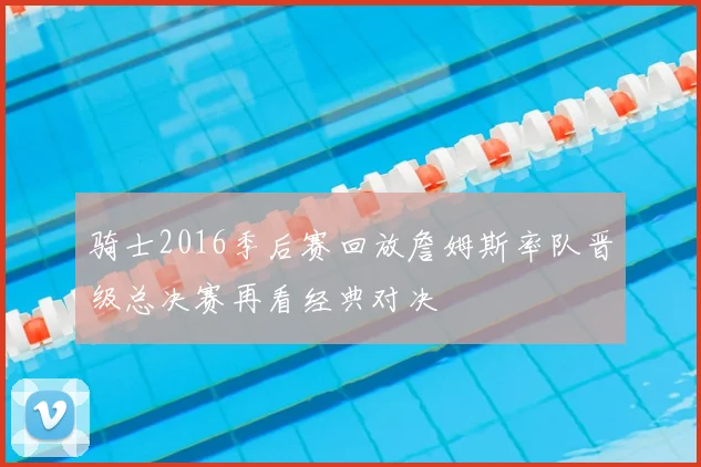 骑士2016季后赛回放詹姆斯率队晋级总决赛再看经典对决