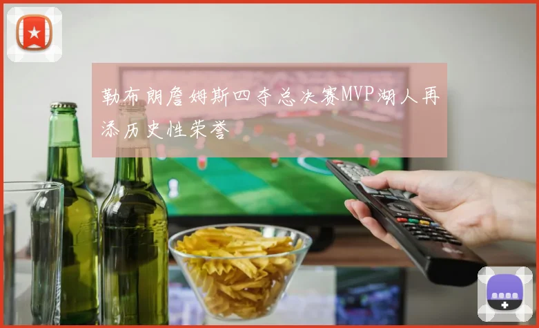勒布朗詹姆斯四夺总决赛MVP湖人再添历史性荣誉