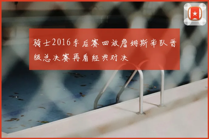 骑士2016季后赛回放詹姆斯率队晋级总决赛再看经典对决