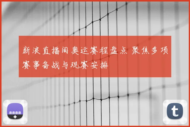 新浪直播间奥运赛程盘点 聚焦多项赛事备战与观赛安排