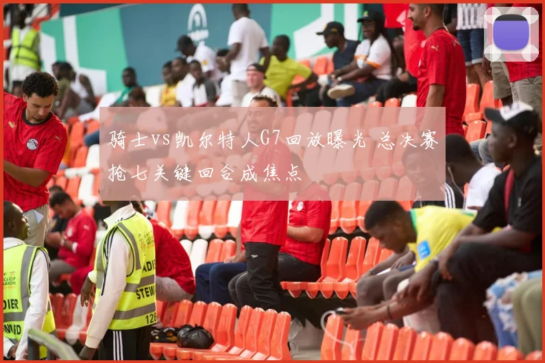 骑士vs凯尔特人G7回放曝光 总决赛抢七关键回合成焦点