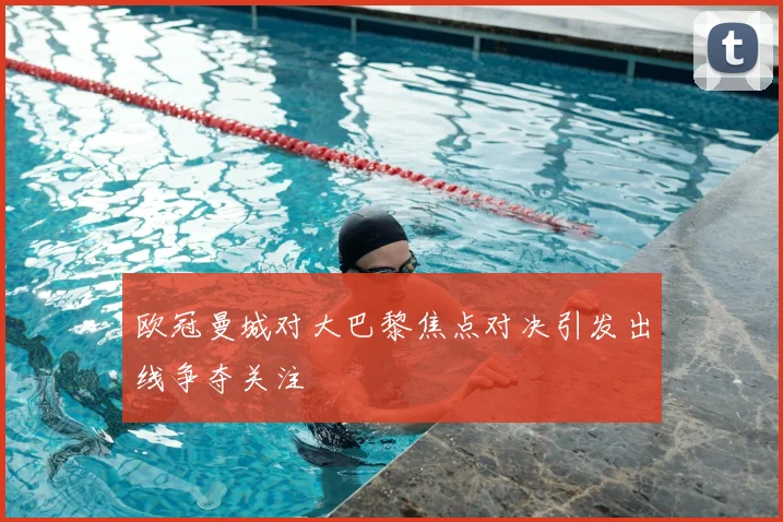 欧冠曼城对大巴黎焦点对决引发出线争夺关注