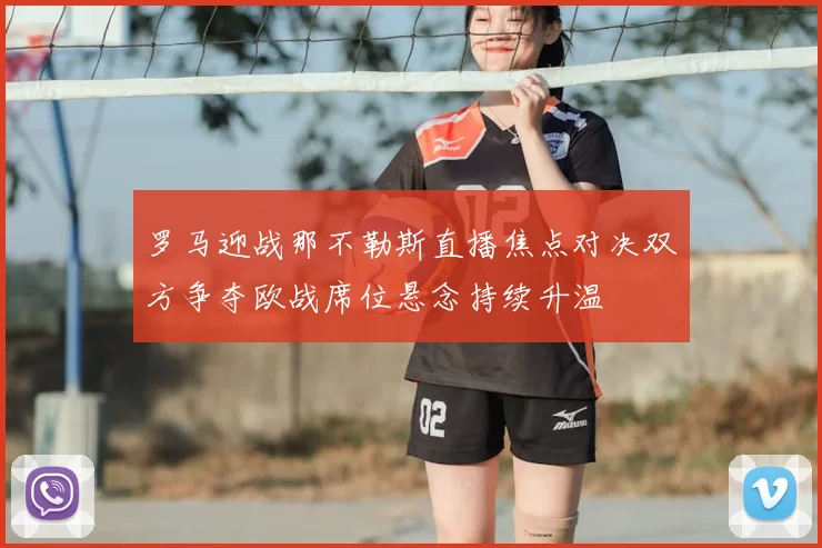 罗马迎战那不勒斯直播焦点对决双方争夺欧战席位悬念持续升温