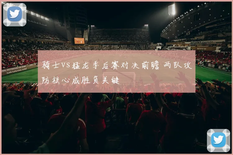 骑士vs猛龙季后赛对决前瞻 两队攻防核心成胜负关键