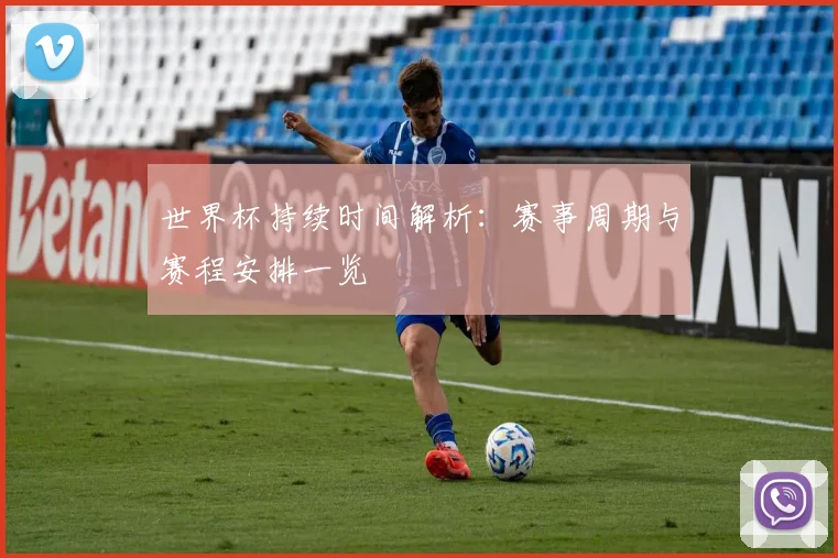 世界杯持续时间解析：赛事周期与赛程安排一览