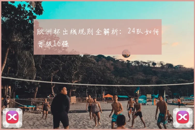 欧洲杯出线规则全解析：24队如何晋级16强
