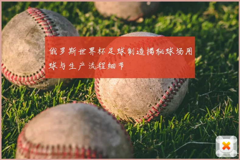 俄罗斯世界杯足球制造揭秘球场用球与生产流程细节
