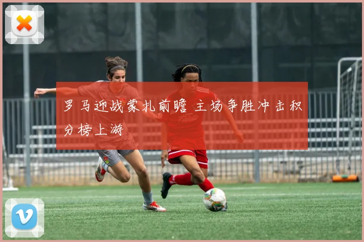罗马迎战蒙扎前瞻 主场争胜冲击积分榜上游