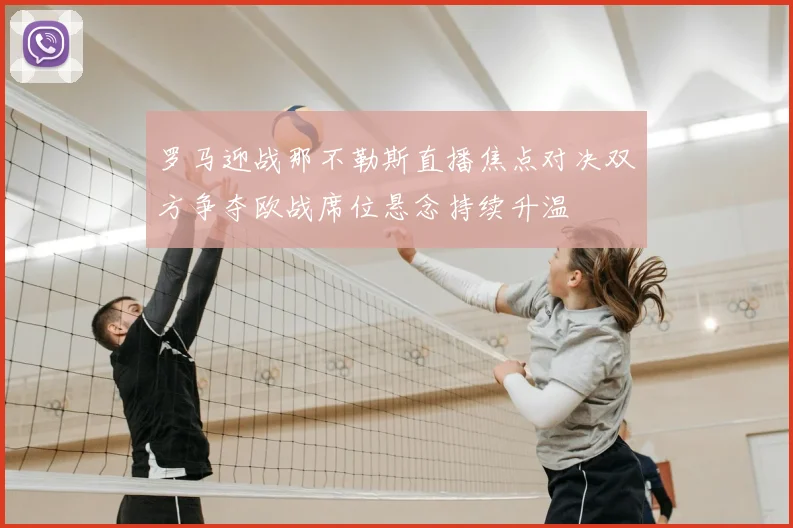 罗马迎战那不勒斯直播焦点对决双方争夺欧战席位悬念持续升温