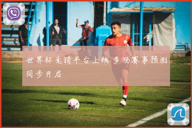 世界杯竞猜平台上线 多场赛事预测同步开启