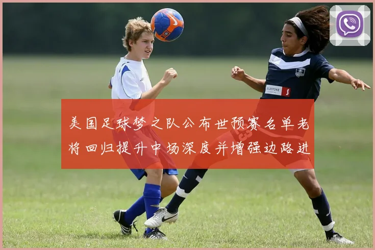 美国足球梦之队公布世预赛名单老将回归提升中场深度并增强边路进攻选择