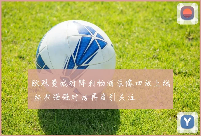 欧冠曼城对阵利物浦录像回放上线 经典强强对话再度引关注