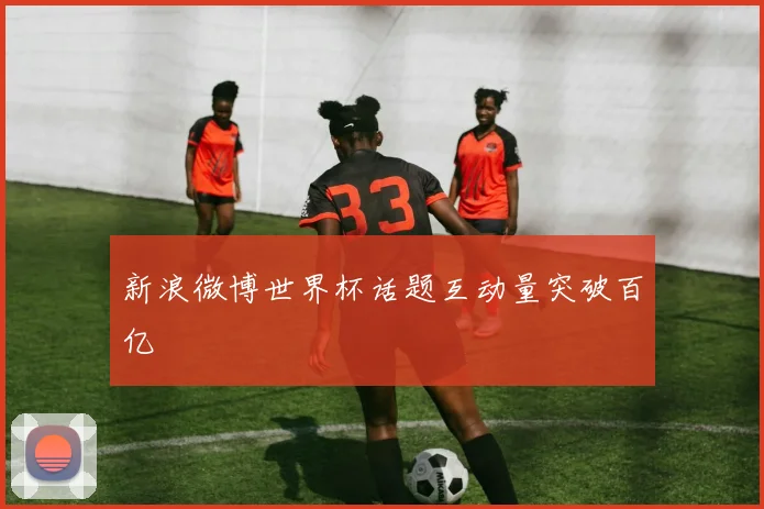 新浪微博世界杯话题互动量突破百亿
