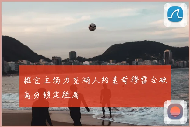 掘金主场力克湖人约基奇穆雷合砍高分锁定胜局
