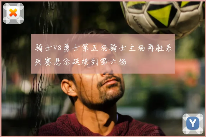 骑士vs勇士第五场骑士主场再胜系列赛悬念延续到第六场