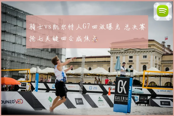 骑士vs凯尔特人G7回放曝光 总决赛抢七关键回合成焦点