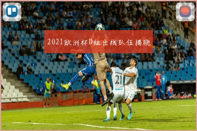 2021欧洲杯D组出线队伍揭晓