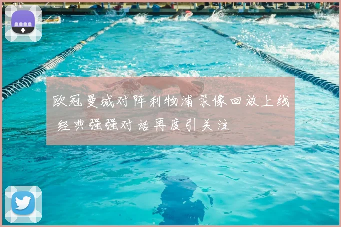 欧冠曼城对阵利物浦录像回放上线 经典强强对话再度引关注