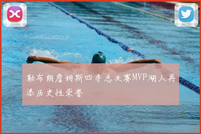 勒布朗詹姆斯四夺总决赛MVP湖人再添历史性荣誉