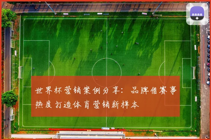 世界杯营销案例分享:品牌借赛事热度打造体育营销新样本