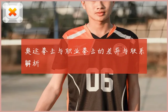 奥运拳击与职业拳击的差异与联系解析