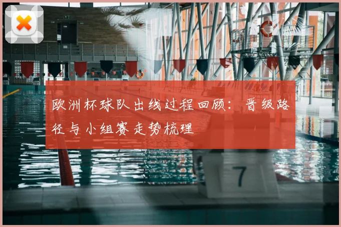 欧洲杯球队出线过程回顾:晋级路径与小组赛走势梳理