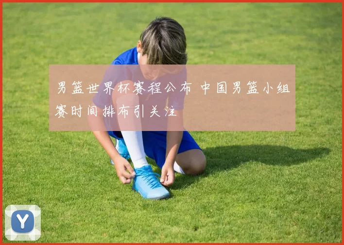 男篮世界杯赛程公布 中国男篮小组赛时间排布引关注