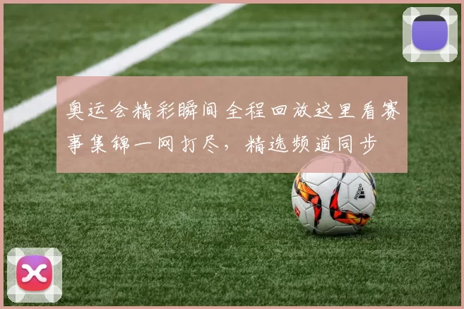 奥运会精彩瞬间全程回放这里看赛事集锦一网打尽,精选频道同步