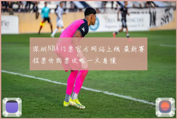 深圳NBA门票官方网站上线 最新赛程票价购票攻略一文看懂