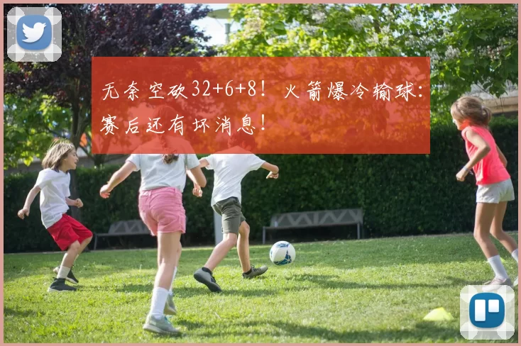 无奈空砍32+6+8!火箭爆冷输球:赛后还有坏消息!